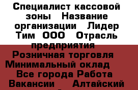 Специалист кассовой зоны › Название организации ­ Лидер Тим, ООО › Отрасль предприятия ­ Розничная торговля › Минимальный оклад ­ 1 - Все города Работа » Вакансии   . Алтайский край,Алейск г.